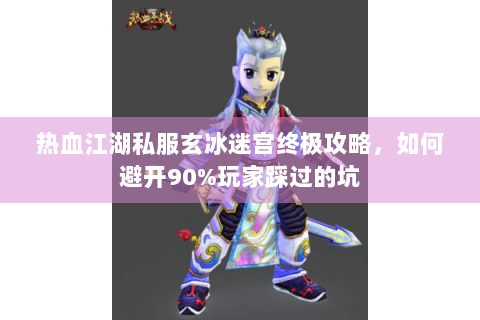 热血江湖私服玄冰迷宫终极攻略，如何避开90%玩家踩过的坑