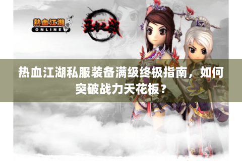 热血江湖私服装备满级终极指南，如何突破战力天花板？