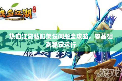 热血江湖私服架设问题全攻略，零基础到稳定运行