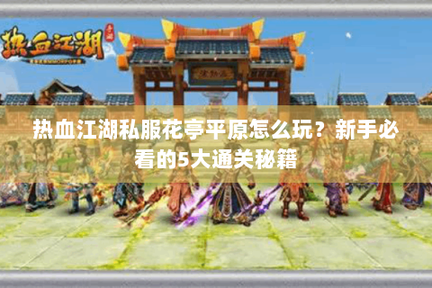 热血江湖私服花亭平原怎么玩？新手必看的5大通关秘籍