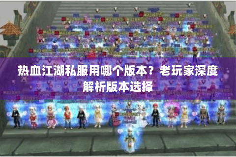 热血江湖私服用哪个版本？老玩家深度解析版本选择