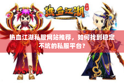 热血江湖私服网站推荐，如何找到稳定不坑的私服平台？