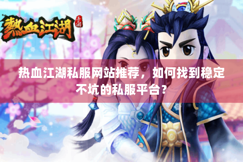热血江湖私服网站推荐，如何找到稳定不坑的私服平台？