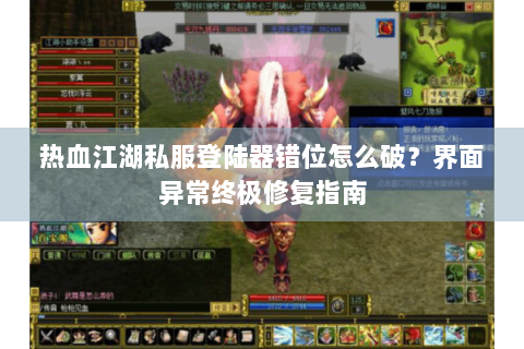 热血江湖私服登陆器错位怎么破？界面异常终极修复指南