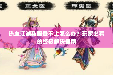 热血江湖私服登不上怎么办？玩家必看的终极解决指南