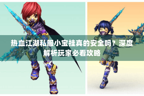 热血江湖私服小宝挂真的安全吗？深度解析玩家必看攻略