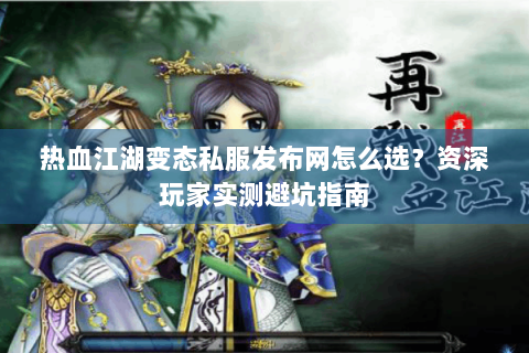 热血江湖变态私服发布网怎么选？资深玩家实测避坑指南