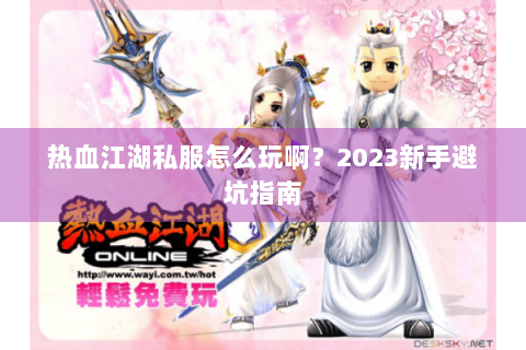 热血江湖私服怎么玩啊？2023新手避坑指南