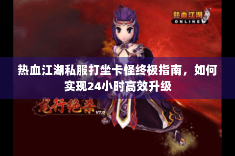 热血江湖私服打坐卡怪终极指南，如何实现24小时高效升级