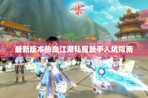 最新版本热血江湖私服新手入坑指南