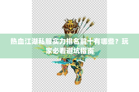 热血江湖私服实力排名前十有哪些？玩家必看避坑指南