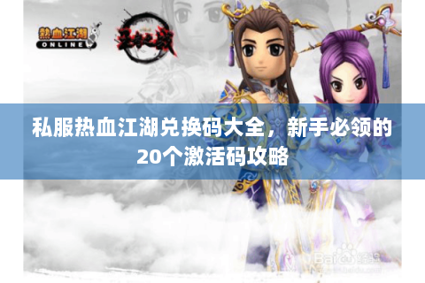 私服热血江湖兑换码大全，新手必领的20个激活码攻略