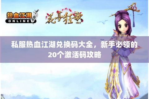私服热血江湖兑换码大全，新手必领的20个激活码攻略