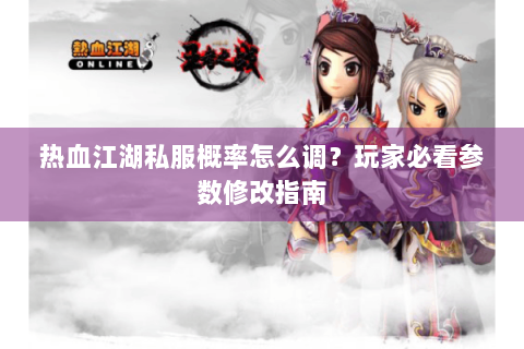 热血江湖私服概率怎么调？玩家必看参数修改指南
