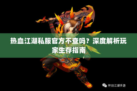 热血江湖私服官方不查吗？深度解析玩家生存指南
