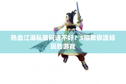 热血江湖私服网速不好？5招教你流畅玩转游戏