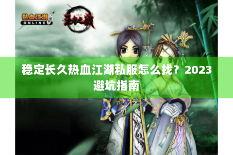 稳定长久热血江湖私服怎么找？2023避坑指南