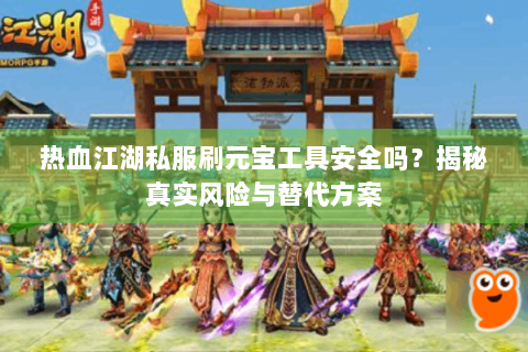 热血江湖私服刷元宝工具安全吗？揭秘真实风险与替代方案