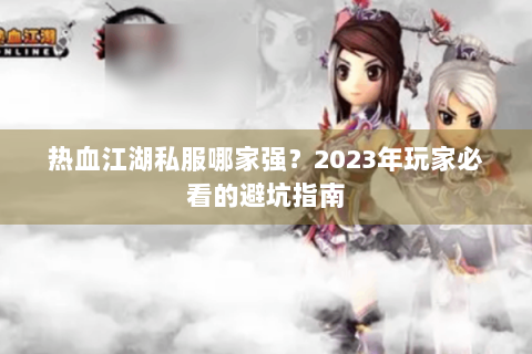 热血江湖私服哪家强？2023年玩家必看的避坑指南