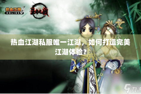 热血江湖私服唯一江湖，如何打造完美江湖体验？