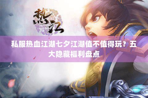 私服热血江湖七夕江湖值不值得玩？五大隐藏福利盘点