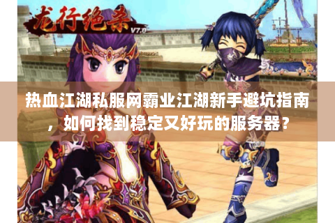 热血江湖私服网霸业江湖新手避坑指南，如何找到稳定又好玩的服务器？