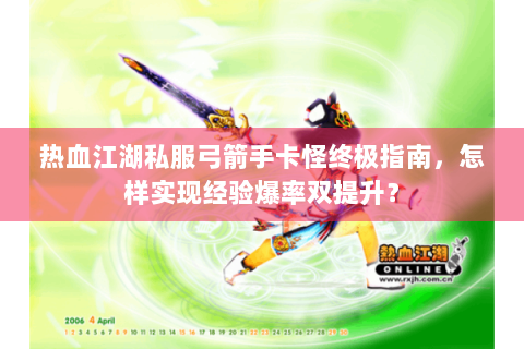 热血江湖私服弓箭手卡怪终极指南，怎样实现经验爆率双提升？