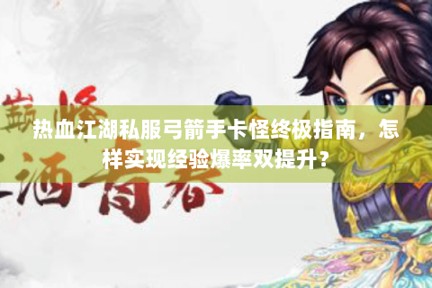 热血江湖私服弓箭手卡怪终极指南，怎样实现经验爆率双提升？