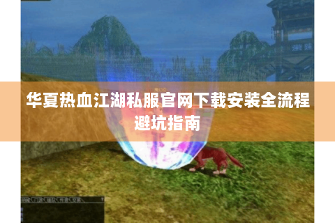 华夏热血江湖私服官网下载安装全流程避坑指南