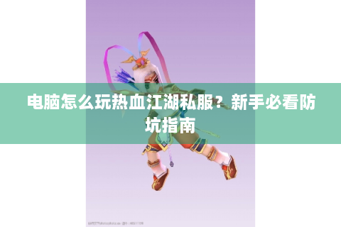 电脑怎么玩热血江湖私服？新手必看防坑指南