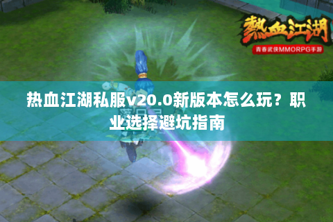 热血江湖私服v20.0新版本怎么玩？职业选择避坑指南