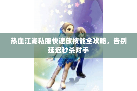 热血江湖私服快速放技能全攻略，告别延迟秒杀对手