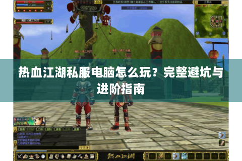热血江湖私服电脑怎么玩？完整避坑与进阶指南