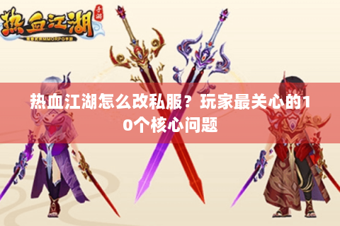 热血江湖怎么改私服？玩家最关心的10个核心问题