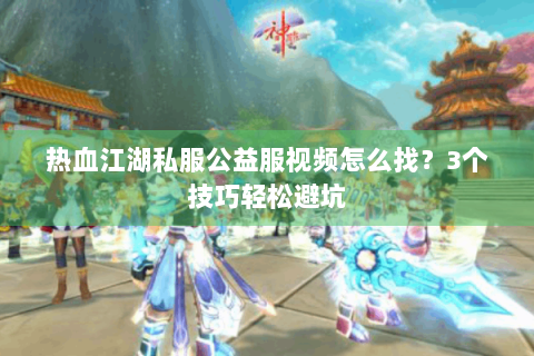 热血江湖私服公益服视频怎么找？3个技巧轻松避坑