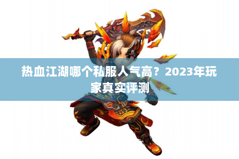 热血江湖哪个私服人气高？2023年玩家真实评测