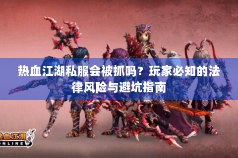 热血江湖私服会被抓吗？玩家必知的法律风险与避坑指南