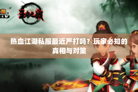 热血江湖私服最近严打吗？玩家必知的真相与对策