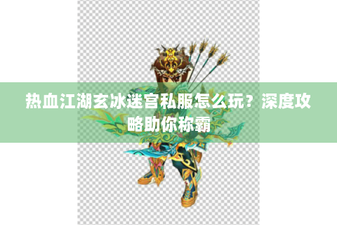 热血江湖玄冰迷宫私服怎么玩？深度攻略助你称霸