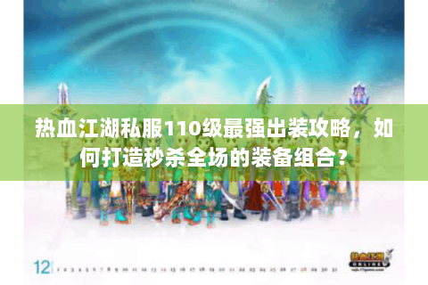 热血江湖私服110级最强出装攻略，如何打造秒杀全场的装备组合？
