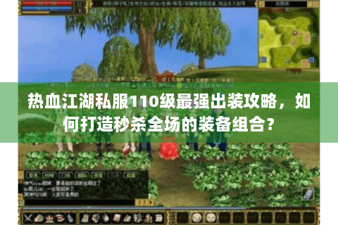 热血江湖私服110级最强出装攻略，如何打造秒杀全场的装备组合？