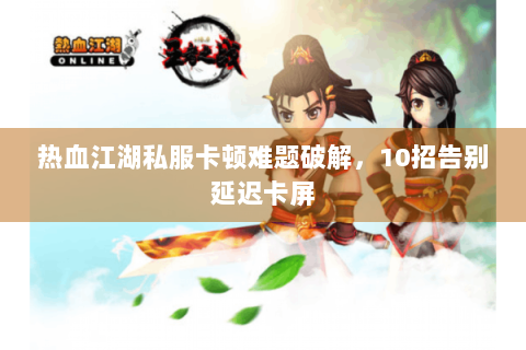 热血江湖私服卡顿难题破解，10招告别延迟卡屏