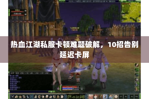 热血江湖私服卡顿难题破解，10招告别延迟卡屏