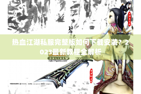 热血江湖私服完整版如何下载安装？2023最新教程全解析