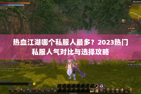 热血江湖哪个私服人最多？2023热门私服人气对比与选择攻略