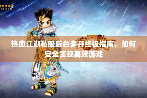 热血江湖私服后台多开终极指南，如何安全实现高效游戏