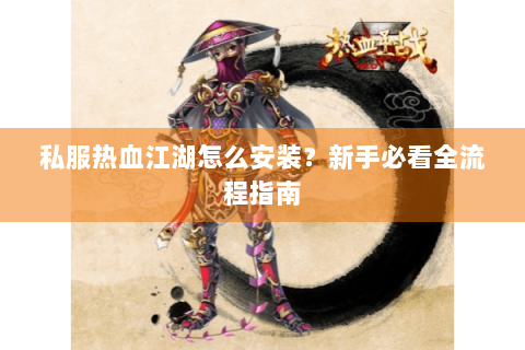 私服热血江湖怎么安装？新手必看全流程指南