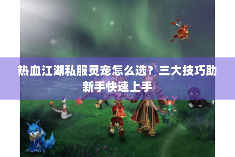 热血江湖私服灵宠怎么选？三大技巧助新手快速上手