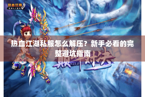 热血江湖私服怎么解压？新手必看的完整避坑指南