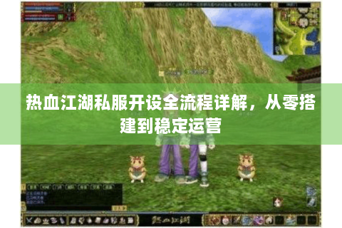 热血江湖私服开设全流程详解，从零搭建到稳定运营